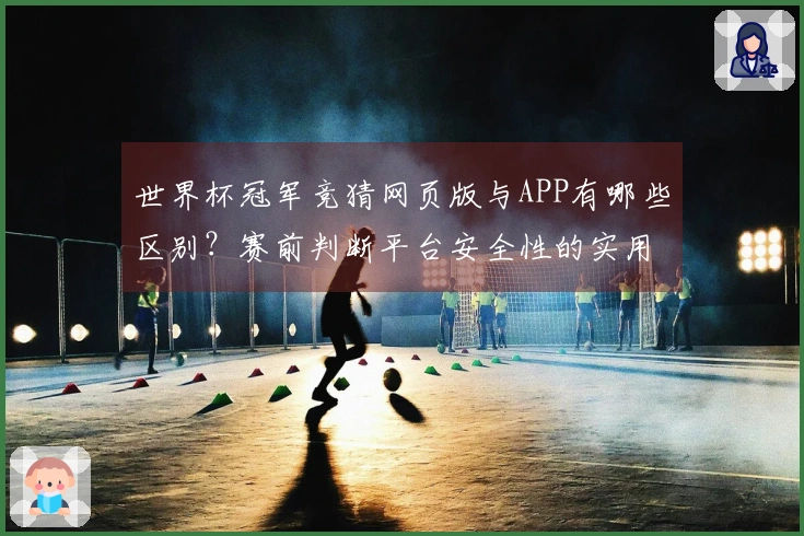 世界杯冠军竞猜网页版与APP有哪些区别?赛前判断平台安全性的实用数据分析