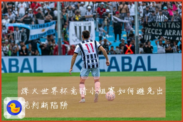 烽火世界杯竞猜小组赛如何避免出现判断陷阱