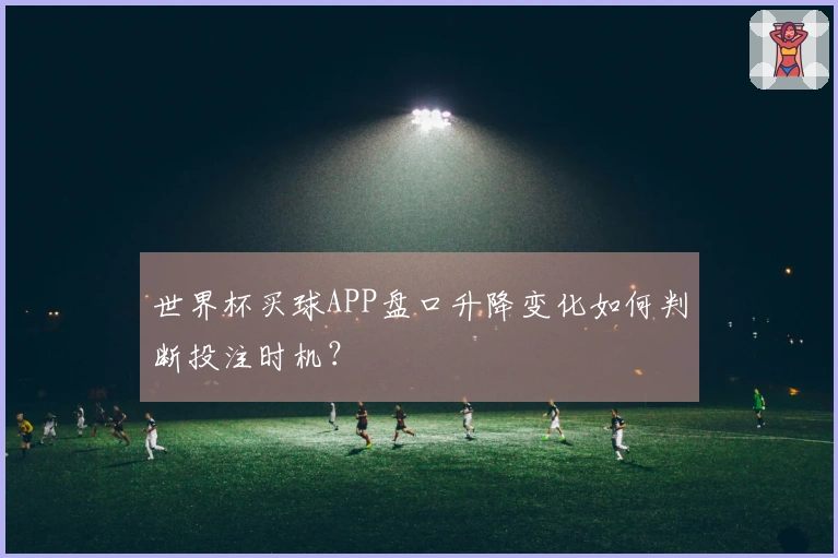 世界杯买球APP盘口升降变化如何判断投注时机？