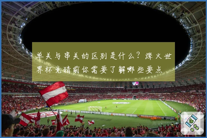 单关与串关的区别是什么?烽火世界杯竞猜前你需要了解哪些要点