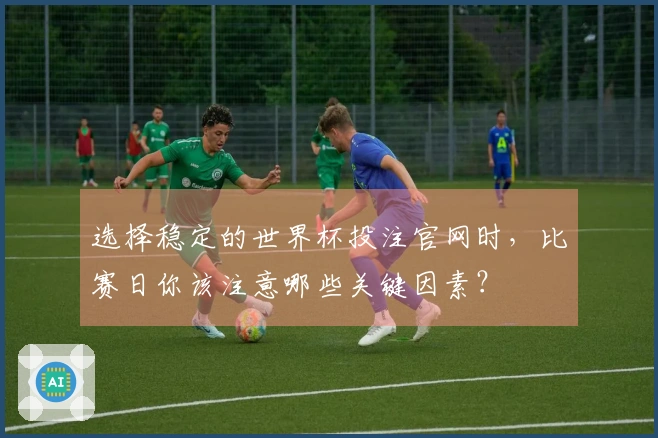 选择稳定的世界杯投注官网时，比赛日你该注意哪些关键因素？