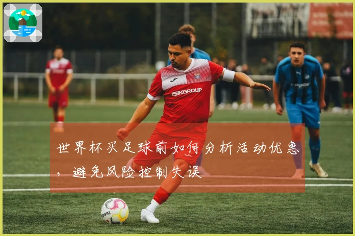 世界杯买足球前如何分析活动优惠,避免风险控制失误